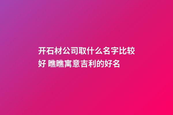 开石材公司取什么名字比较好 瞧瞧寓意吉利的好名-第1张-公司起名-玄机派